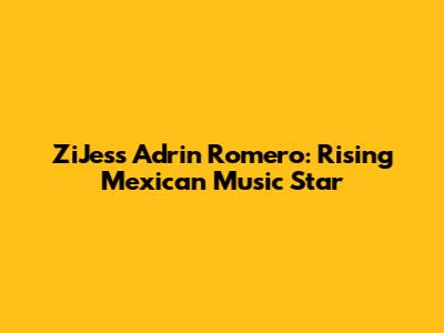 ZiJess Adrin Romero: Rising Mexican Music Star