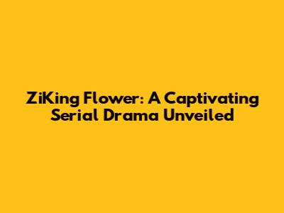ZiKing Flower: A Captivating Serial Drama Unveiled