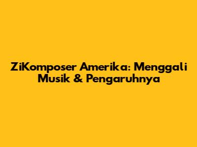 ZiKomposer Amerika: Menggali Musik & Pengaruhnya