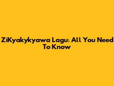 ZiKyakykyawa Lagu: All You Need To Know
