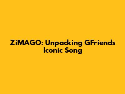 ZiMAGO: Unpacking GFriend's Iconic Song