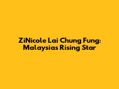 ZiNicole Lai Chung Fung: Malaysia's Rising Star