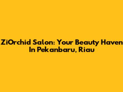 ZiOrchid Salon: Your Beauty Haven In Pekanbaru, Riau