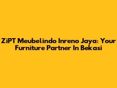 ZiPT Meubelindo Inreno Jaya: Your Furniture Partner In Bekasi