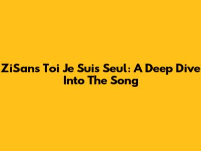 ZiSans Toi Je Suis Seul: A Deep Dive Into The Song