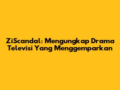 ZiScandal: Mengungkap Drama Televisi Yang Menggemparkan