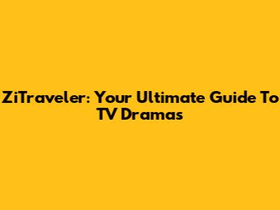 ZiTraveler: Your Ultimate Guide To TV Dramas
