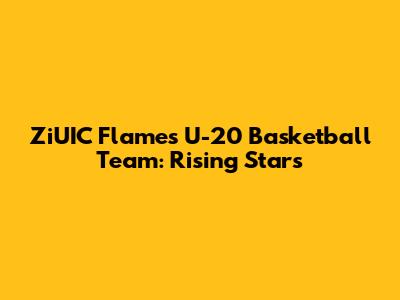 ZiUIC Flames U-20 Basketball Team: Rising Stars