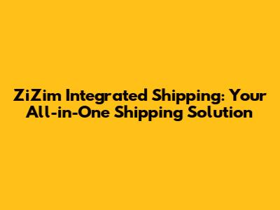 ZiZim Integrated Shipping: Your All-in-One Shipping Solution