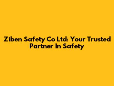 Ziben Safety Co Ltd: Your Trusted Partner In Safety