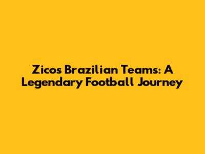 Zico's Brazilian Teams: A Legendary Football Journey