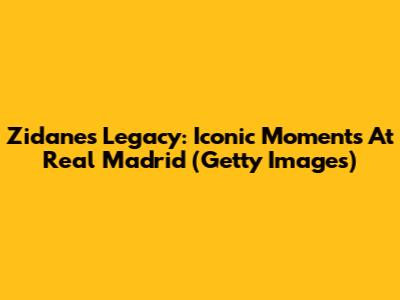 Zidane's Legacy: Iconic Moments At Real Madrid (Getty Images)