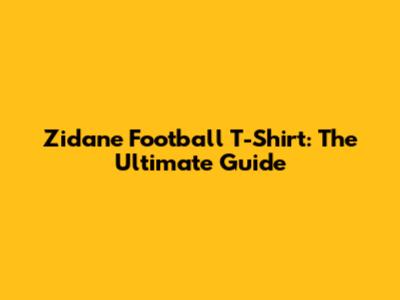 Zidane Football T-Shirt: The Ultimate Guide