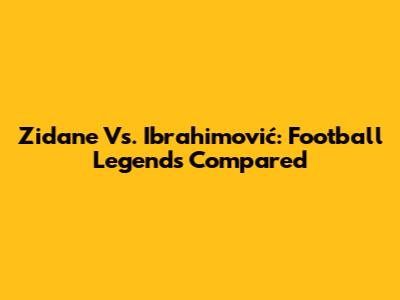 Zidane Vs. Ibrahimović: Football Legends Compared