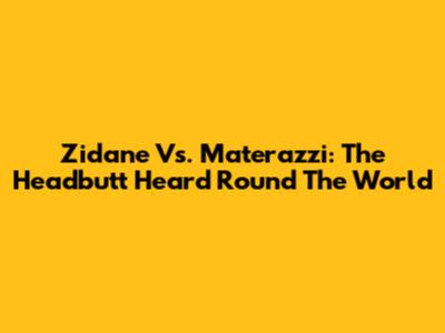 Zidane Vs. Materazzi: The Headbutt Heard 'Round The World
