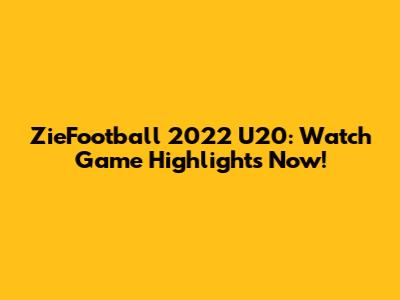 ZieFootball 2022 U20: Watch Game Highlights Now!