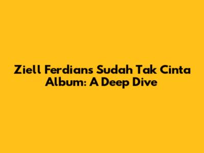 Ziell Ferdian's 'Sudah Tak Cinta' Album: A Deep Dive