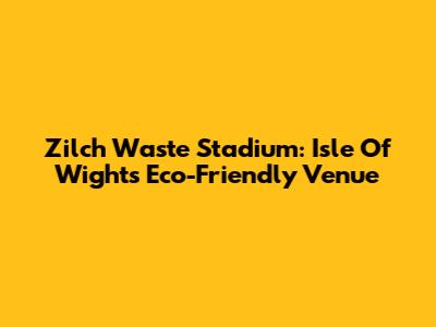Zilch Waste Stadium: Isle Of Wight's Eco-Friendly Venue