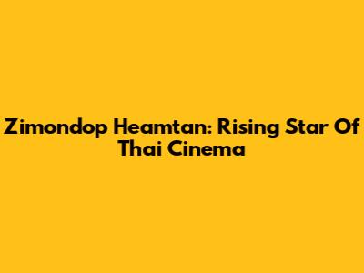 Zimondop Heamtan: Rising Star Of Thai Cinema
