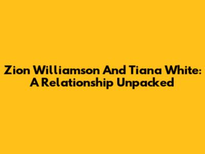 Zion Williamson And Tiana White: A Relationship Unpacked