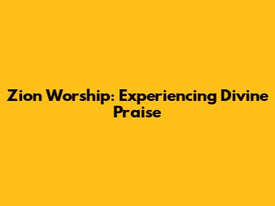 Zion Worship: Experiencing Divine Praise