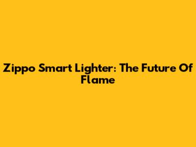 Zippo Smart Lighter: The Future Of Flame