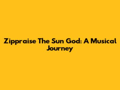 Zippraise The Sun God: A Musical Journey