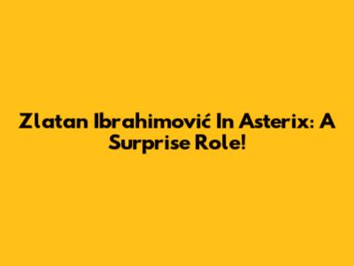 Zlatan Ibrahimović In Asterix: A Surprise Role!