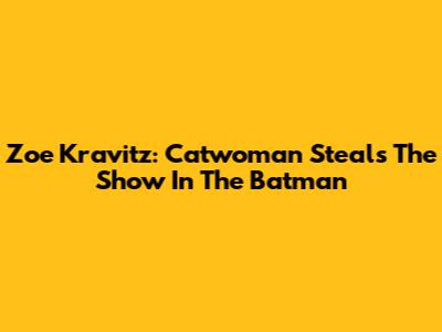 Zoe Kravitz: Catwoman Steals The Show In The Batman