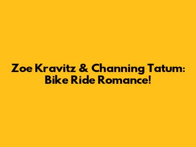 Zoe Kravitz & Channing Tatum: Bike Ride Romance!