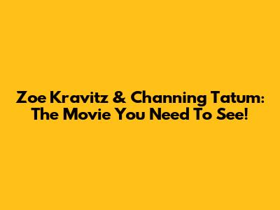 Zoe Kravitz & Channing Tatum: The Movie You Need To See!