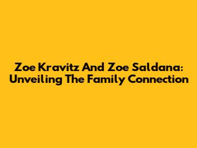 Zoe Kravitz And Zoe Saldana: Unveiling The Family Connection