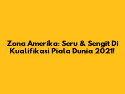 Zona Amerika: Seru & Sengit Di Kualifikasi Piala Dunia 2021!