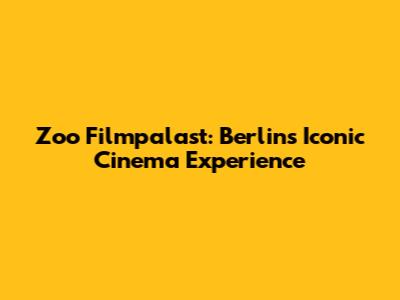 Zoo Filmpalast: Berlin's Iconic Cinema Experience