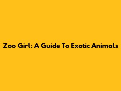 Zoo Girl: A Guide To Exotic Animals