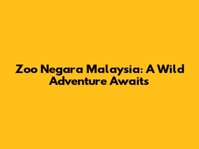 Zoo Negara Malaysia: A Wild Adventure Awaits