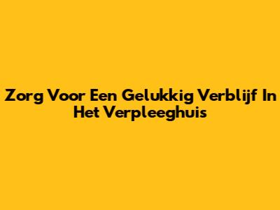 Zorg Voor Een Gelukkig Verblijf In Het Verpleeghuis