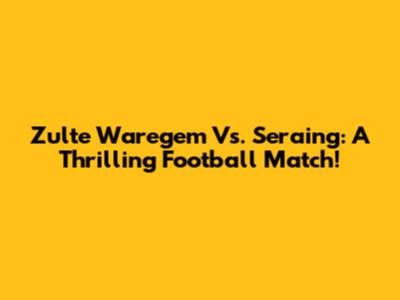 Zulte Waregem Vs. Seraing: A Thrilling Football Match!