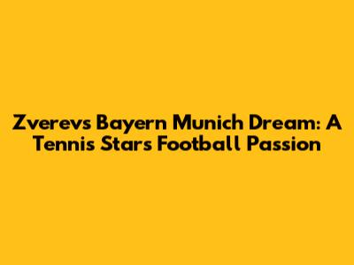 Zverev's Bayern Munich Dream: A Tennis Star's Football Passion