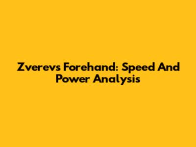Zverev's Forehand: Speed And Power Analysis