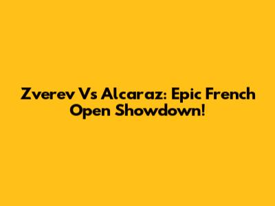 Zverev Vs Alcaraz: Epic French Open Showdown!